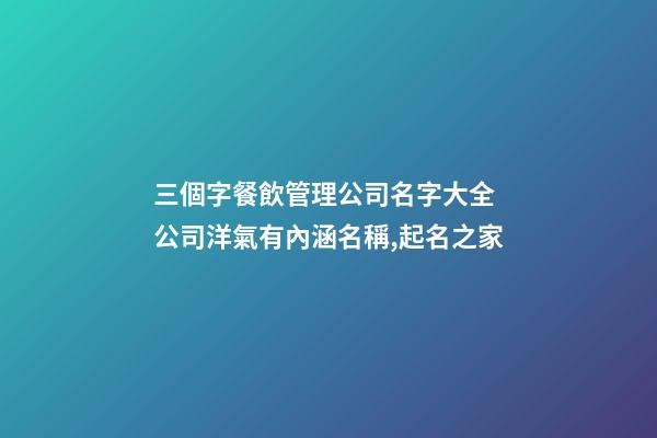 三個字餐飲管理公司名字大全 公司洋氣有內涵名稱,起名之家-第1張-公司起名-玄機派